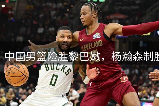 中国男篮险胜黎巴嫩，杨瀚森制胜一击助队取胜