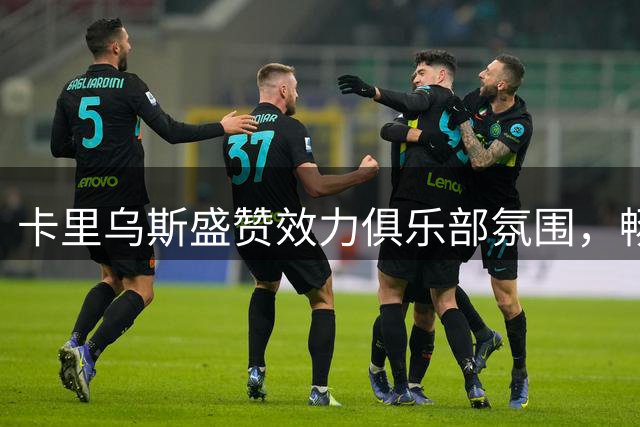 卡里乌斯盛赞效力俱乐部氛围，畅谈利物浦沙尔克经历