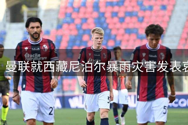 曼联就西藏尼泊尔暴雨灾害发表哀悼声明